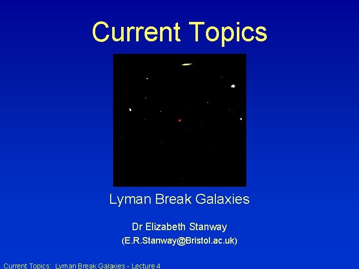 Current Topics Lyman Break Galaxies Dr Elizabeth Stanway (E. R. Stanway@Bristol. ac. uk) Current