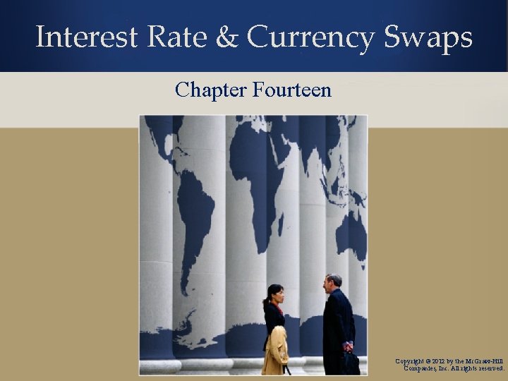 Interest Rate & Currency Swaps Chapter Fourteen Copyright © 2012 by the Mc. Graw-Hill