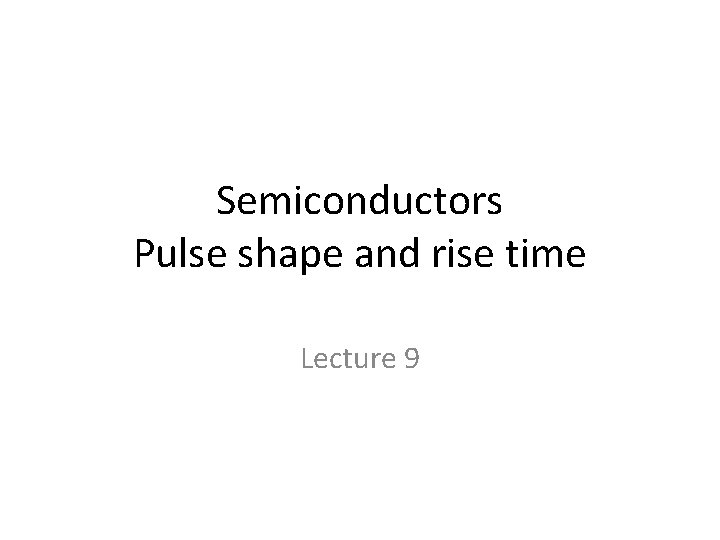 Semiconductors Pulse shape and rise time Lecture 9 