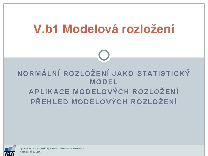 V. b 1 Modelová rozložení NORMÁLNÍ ROZLOŽENÍ JAKO STATISTICKÝ MODEL APLIKACE MODELOVÝCH ROZLOŽENÍ PŘEHLED