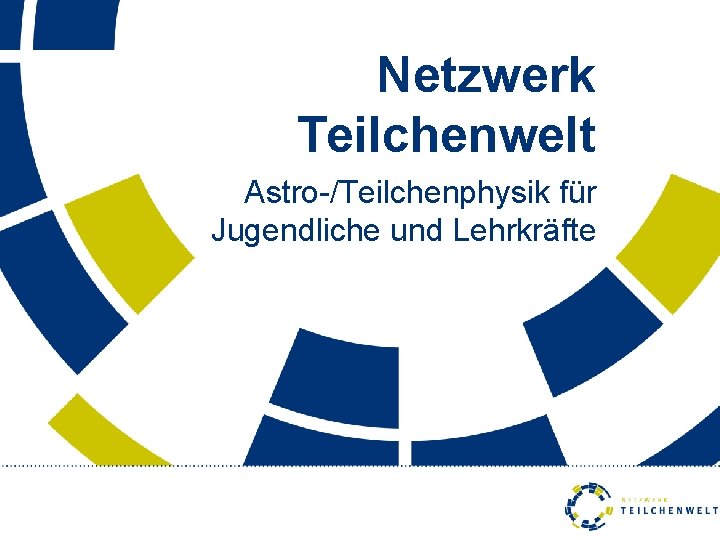 Netzwerk Teilchenwelt Astro-/Teilchenphysik für Jugendliche und Lehrkräfte 