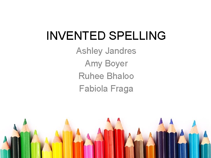 INVENTED SPELLING Ashley Jandres Amy Boyer Ruhee Bhaloo Fabiola Fraga 