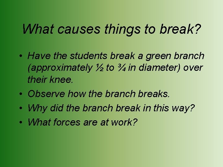 What causes things to break? • Have the students break a green branch (approximately