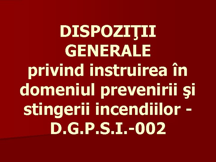 DISPOZIŢII GENERALE privind instruirea în domeniul prevenirii şi stingerii incendiilor D. G. P. S.