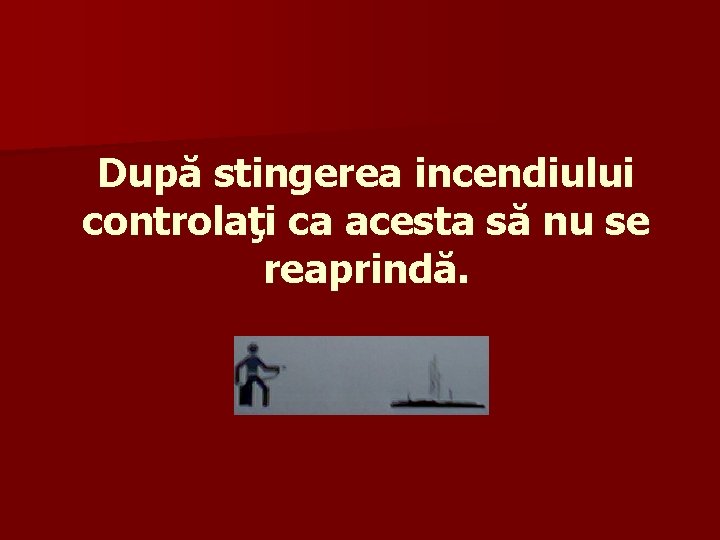 După stingerea incendiului controlaţi ca acesta să nu se reaprindă. 