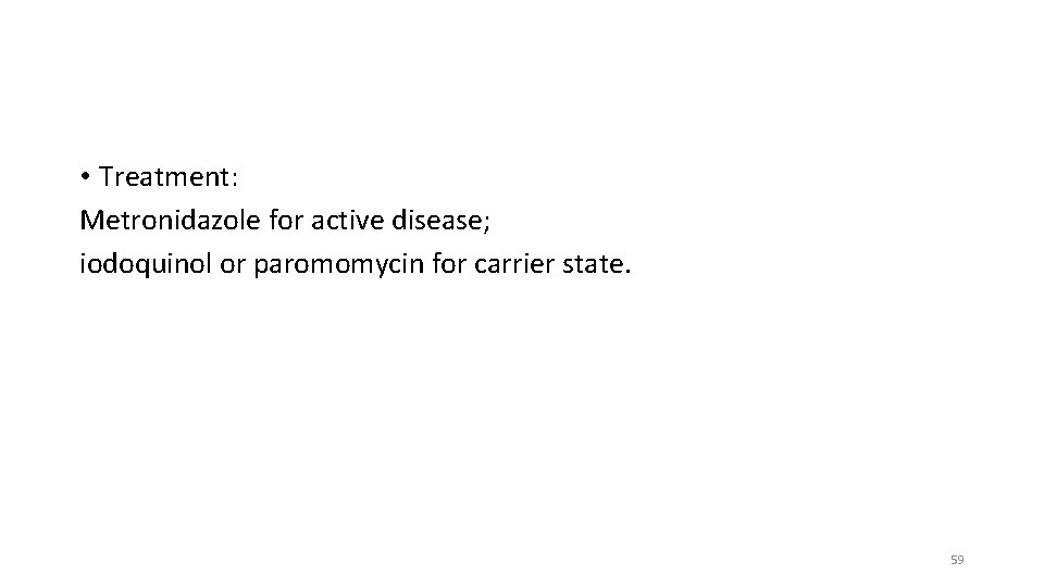  • Treatment: Metronidazole for active disease; iodoquinol or paromomycin for carrier state. 59