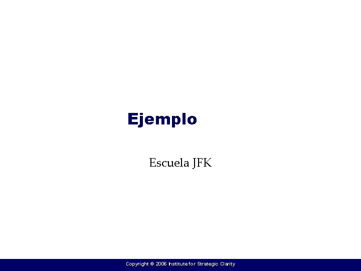 Ejemplo Escuela JFK Copyright © 2006 Institute for Strategic Clarity 