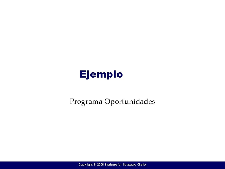 Ejemplo Programa Oportunidades Copyright © 2006 Institute for Strategic Clarity 