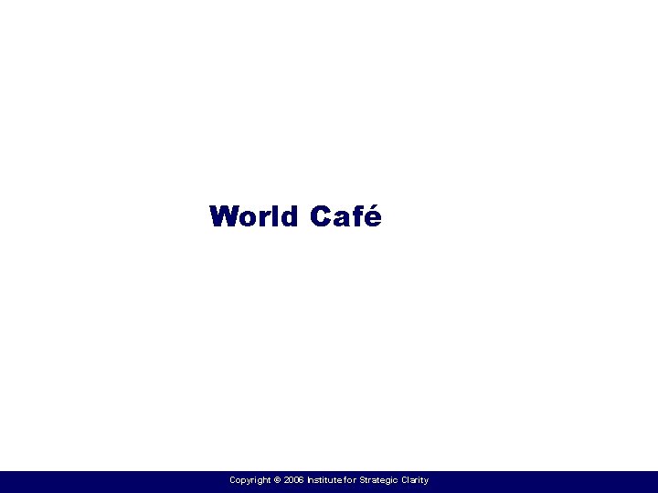 World Café Copyright © 2006 Institute for Strategic Clarity 