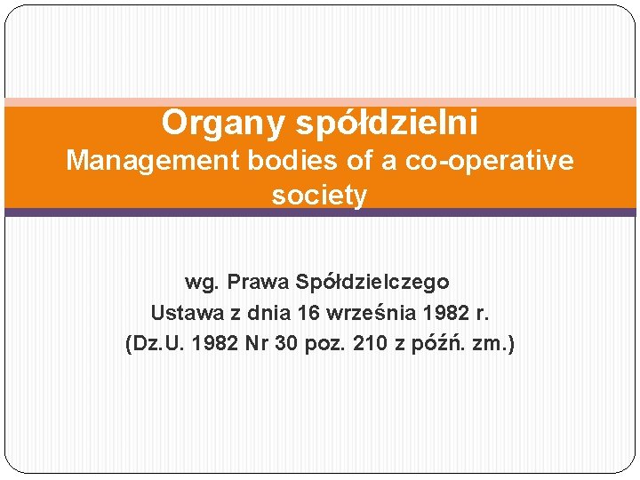 Organy spółdzielni Management bodies of a co-operative society wg. Prawa Spółdzielczego Ustawa z dnia