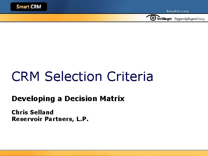 CRM Selection Criteria Developing a Decision Matrix Chris Selland Reservoir Partners, L. P. 