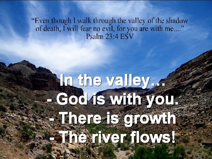 In the valley… - God is with you. - There is growth - The