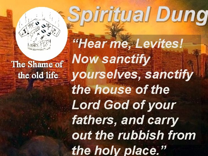 Spiritual Dung The Shame of the old life “Hear me, Levites! Now sanctify yourselves,