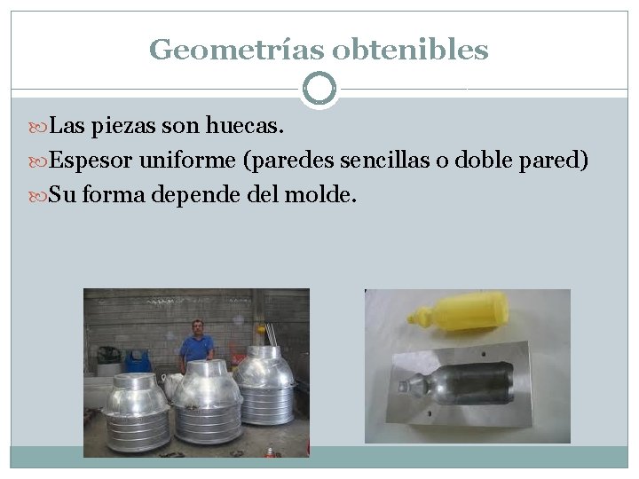 Geometrías obtenibles Las piezas son huecas. Espesor uniforme (paredes sencillas o doble pared) Su