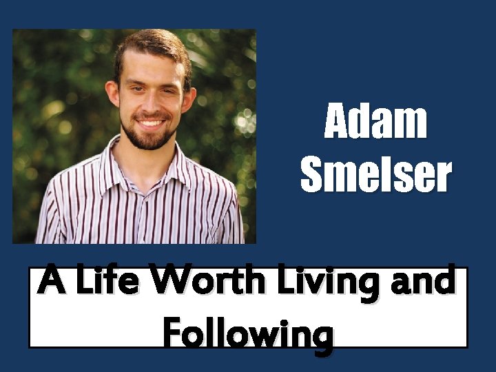 Adam Smelser A Life Worth Living and Following 