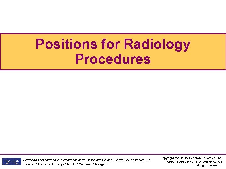 Positions for Radiology Procedures Pearson's Comprehensive Medical Assisting: Administrative and Clinical Competencies, 2/e Beaman