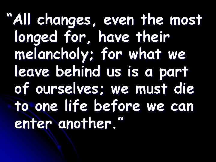 “All changes, even the most longed for, have their melancholy; for what we leave