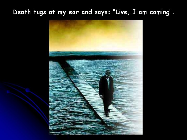 Death tugs at my ear and says: "Live, I am coming". 