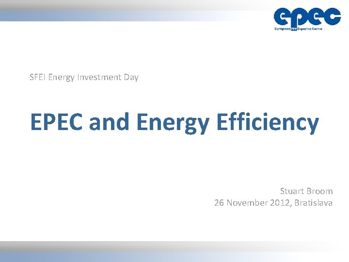 SFEI Energy Investment Day EPEC and Energy Efficiency Stuart Broom 26 November 2012, Bratislava