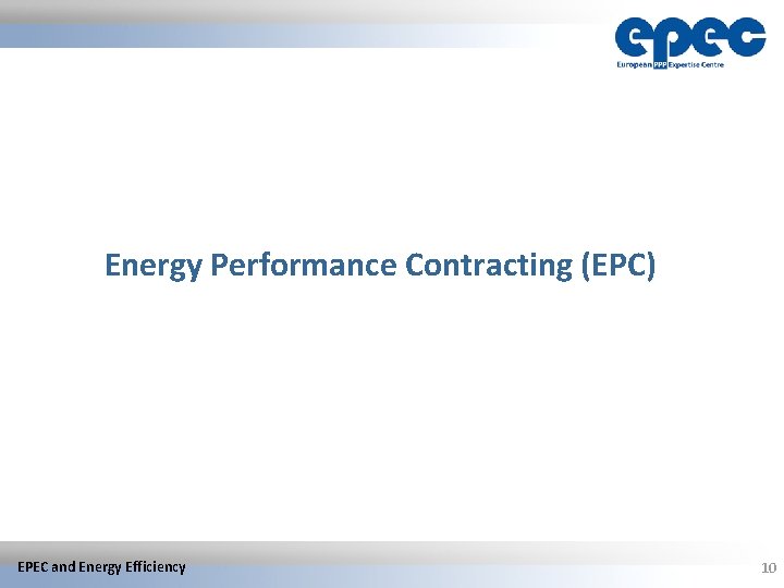 Energy Performance Contracting (EPC) EPEC and Energy Efficiency 10 