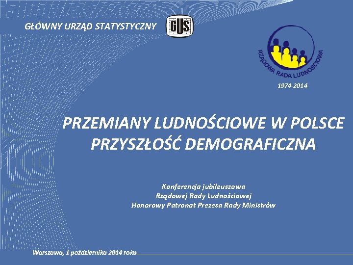 GŁÓWNY URZĄD STATYSTYCZNY 1974 -2014 PRZEMIANY LUDNOŚCIOWE W POLSCE PRZYSZŁOŚĆ DEMOGRAFICZNA Konferencja jubileuszowa Rządowej