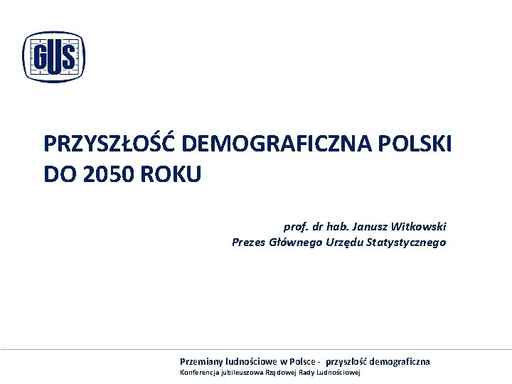 PRZYSZŁOŚĆ DEMOGRAFICZNA POLSKI DO 2050 ROKU prof. dr hab. Janusz Witkowski Prezes Głównego Urzędu