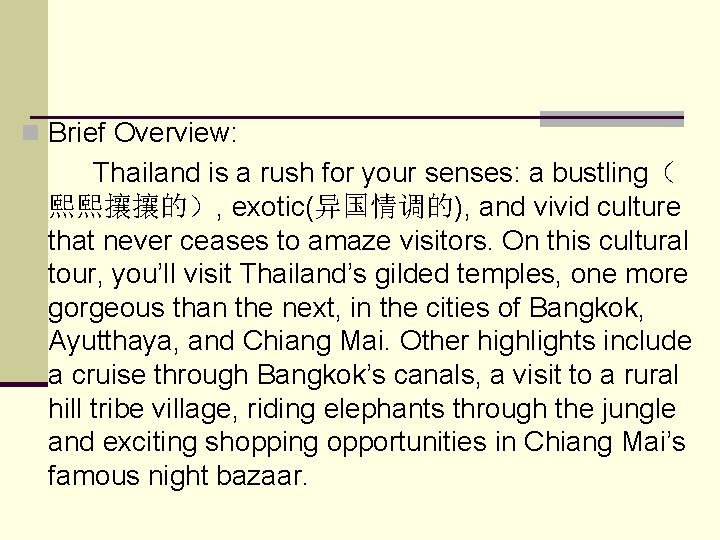 n Brief Overview: Thailand is a rush for your senses: a bustling（ 熙熙攘攘的）, exotic(异国情调的),