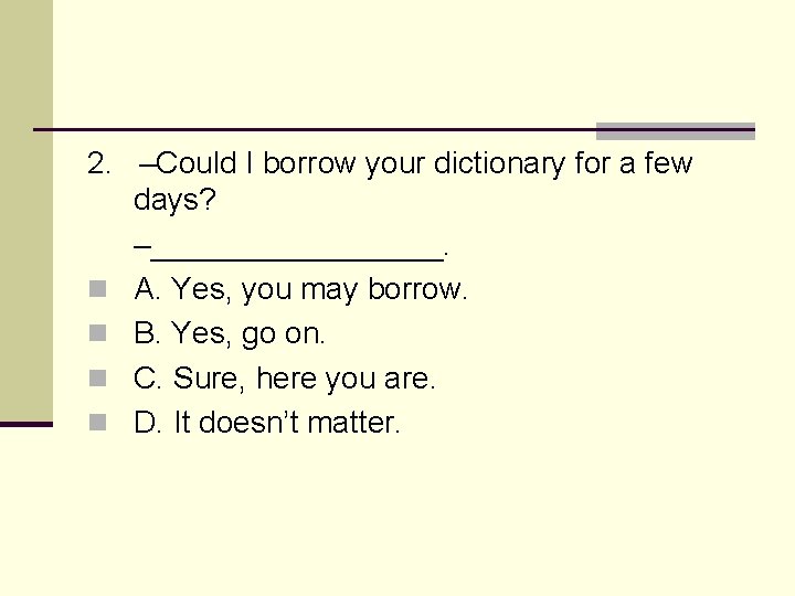 2. –Could I borrow your dictionary for a few days? –_________. n A. Yes,