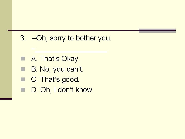 3. –Oh, sorry to bother you. –_________. n A. That’s Okay. n B. No,