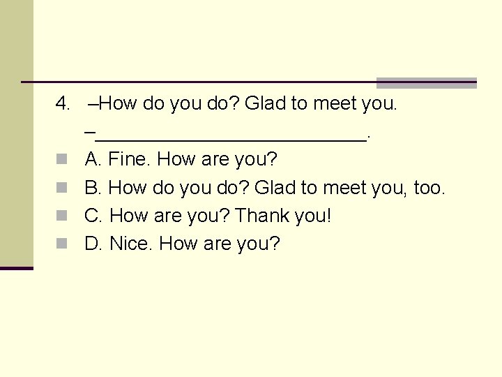 4. –How do you do? Glad to meet you. –_____________. n A. Fine. How