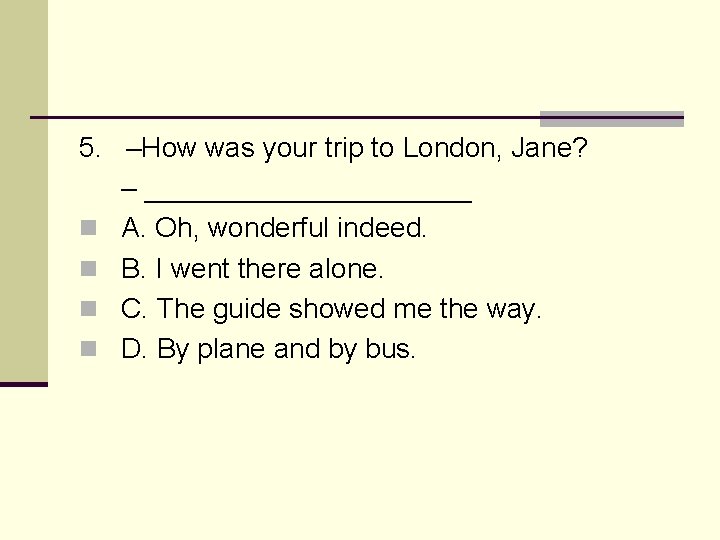 5. –How was your trip to London, Jane? – ___________ n A. Oh, wonderful