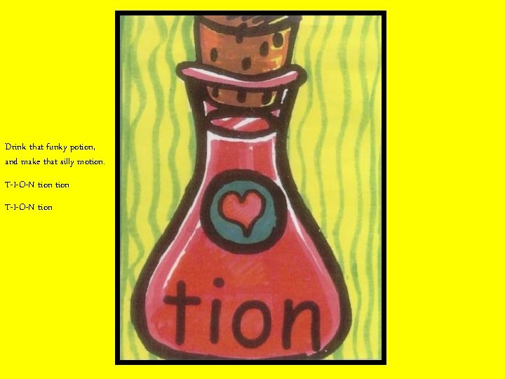 Drink that funky potion, and make that silly motion. T-I-O-N tion 