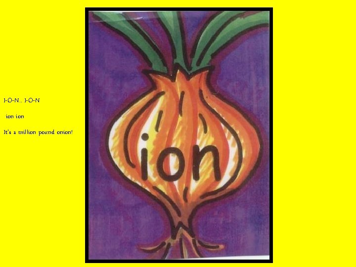 I-O-N. . I-O-N ion It’s a million pound onion! 