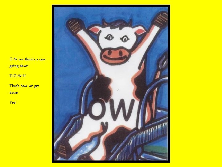 O-W ow there’s a cow going down D-O-W-N That’s how we get down Yea!