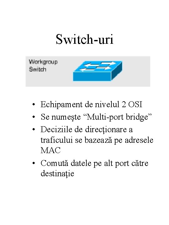 Switch-uri • Echipament de nivelul 2 OSI • Se numeşte “Multi-port bridge” • Deciziile