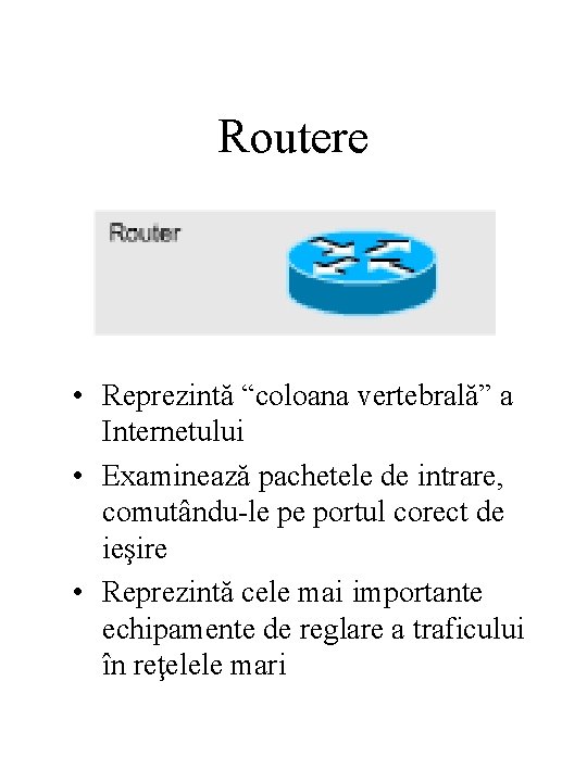 Routere • Reprezintă “coloana vertebrală” a Internetului • Examinează pachetele de intrare, comutându-le pe