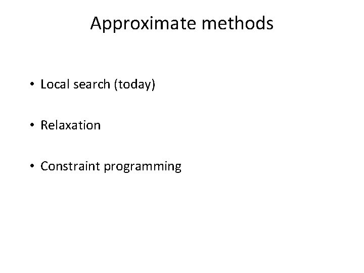 Approximate methods • Local search (today) • Relaxation • Constraint programming 