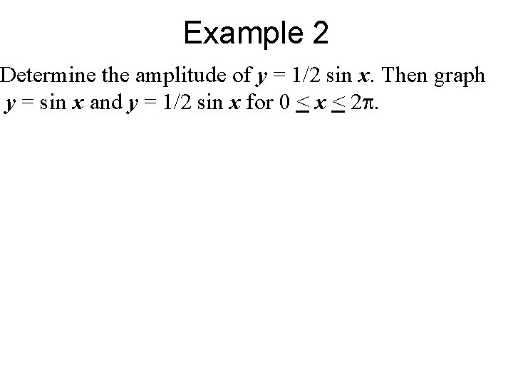 Example 2 Determine the amplitude of y = 1/2 sin x. Then graph y