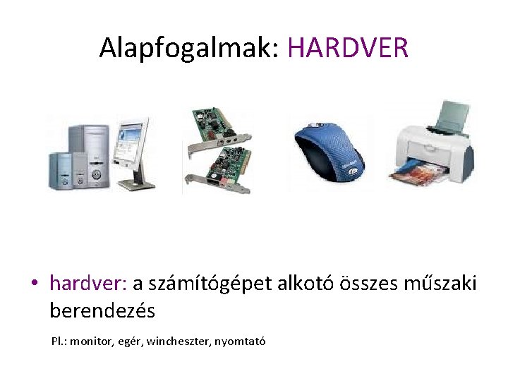 Alapfogalmak: HARDVER • hardver: a számítógépet alkotó összes műszaki berendezés Pl. : monitor, egér,