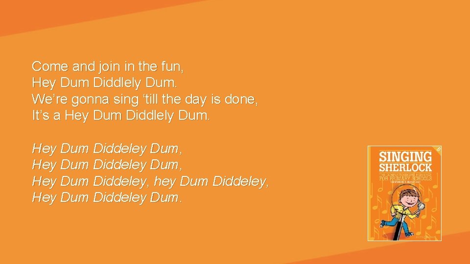 Come and join in the fun, Hey Dum Diddlely Dum. We’re gonna sing ‘till