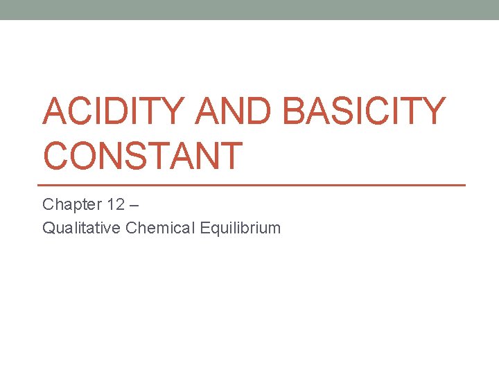 ACIDITY AND BASICITY CONSTANT Chapter 12 – Qualitative Chemical Equilibrium 