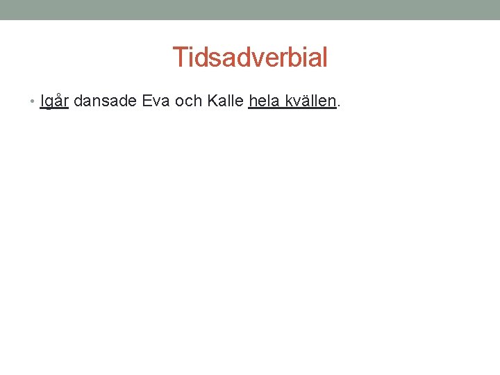 Tidsadverbial • Igår dansade Eva och Kalle hela kvällen. 