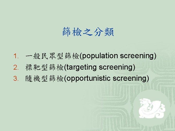 篩檢之分類 1. ㄧ般民眾型篩檢(population screening) 2. 標靶型篩檢(targeting screening) 3. 隨機型篩檢(opportunistic screening) 