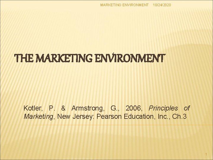 MARKETING ENVIRONMENT 10/24/2020 THE MARKETING ENVIRONMENT Kotler, P. & Armstrong, G. , 2006, Principles