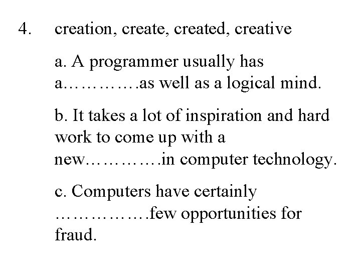 4. creation, created, creative a. A programmer usually has a…………. as well as a