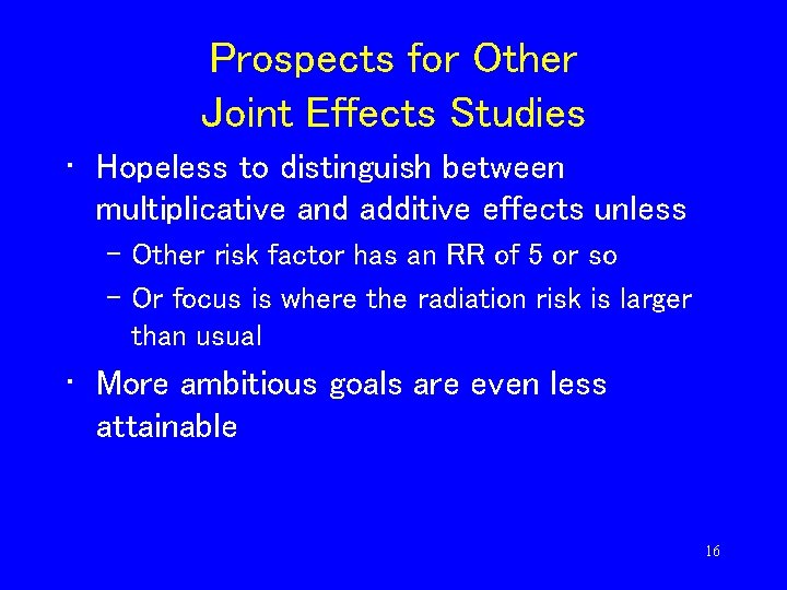 Prospects for Other Joint Effects Studies • Hopeless to distinguish between multiplicative and additive