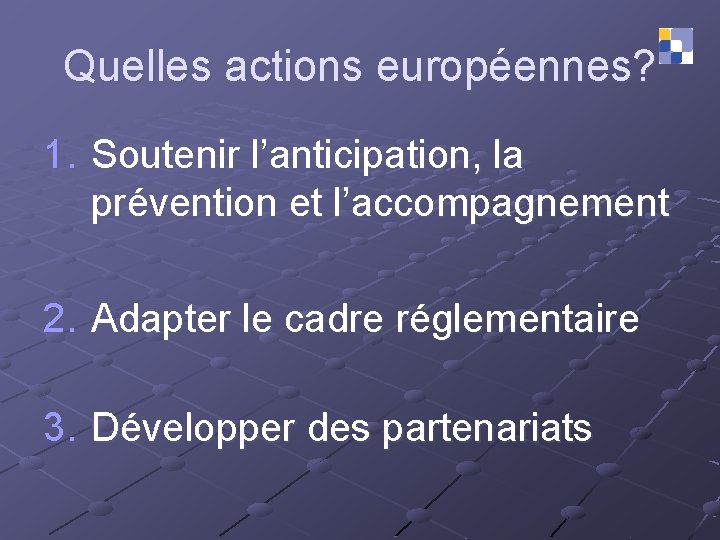 Quelles actions européennes? 1. Soutenir l’anticipation, la prévention et l’accompagnement 2. Adapter le cadre