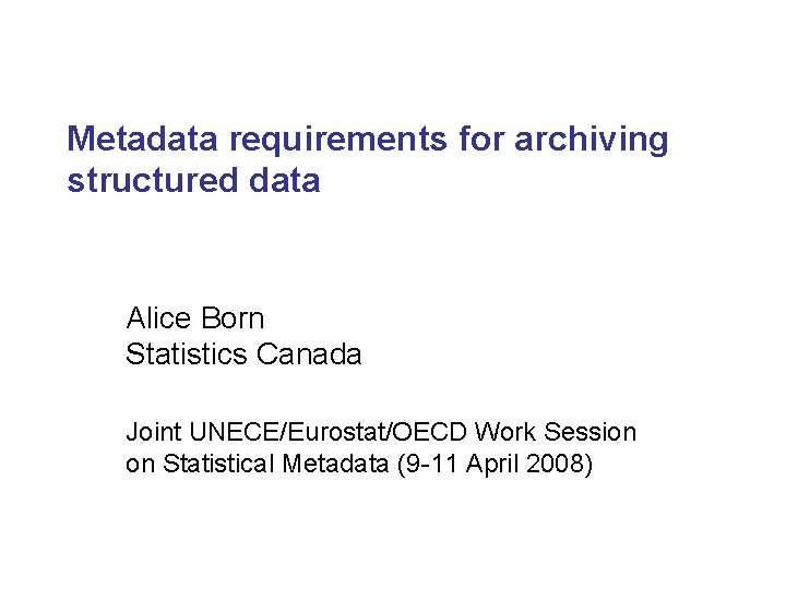 Metadata requirements for archiving structured data Alice Born Statistics Canada Joint UNECE/Eurostat/OECD Work Session