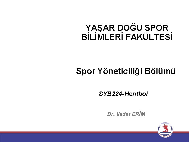 YAŞAR DOĞU SPOR BİLİMLERİ FAKÜLTESİ Spor Yöneticiliği Bölümü SYB 224 -Hentbol Dr. Vedat ERİM
