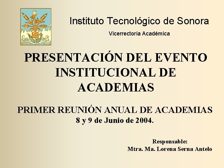 Instituto Tecnológico de Sonora Vicerrectoría Académica PRESENTACIÓN DEL EVENTO INSTITUCIONAL DE ACADEMIAS PRIMER REUNIÓN